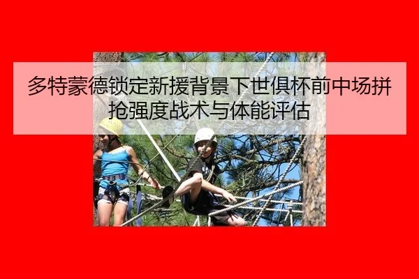 多特蒙德锁定新援背景下世俱杯前中场拼抢强度战术与体能评估